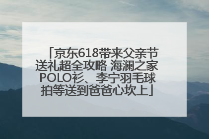 京东618带来父亲节送礼超全攻略 海澜之家POLO衫、李宁羽毛球拍等送到爸爸心坎上