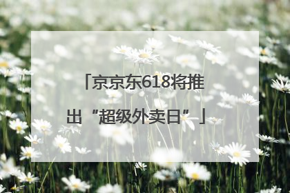 京京东618将推出“超级外卖日”