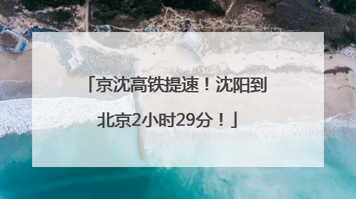 京沈高铁提速！沈阳到北京2小时29分！