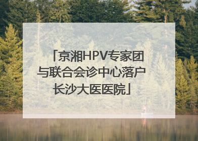 京湘HPV专家团与联合会诊中心落户长沙大医医院