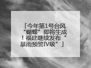 今年第1号台风“蝴蝶”即将生成！福建继续发布“暴雨预警Ⅳ级”