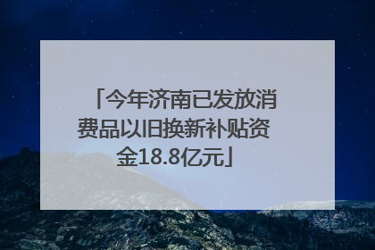 今年济南已发放消费品以旧换新补贴资金18.8亿元