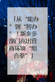 从“能办”到“智办”！新乡多部门亮出营商环境“组合拳”