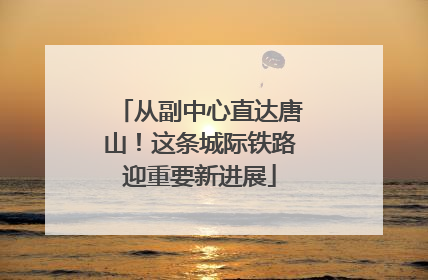 从副中心直达唐山！这条城际铁路迎重要新进展