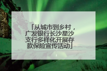 从城市到乡村，广发银行长沙星沙支行多样化开展存款保险宣传活动