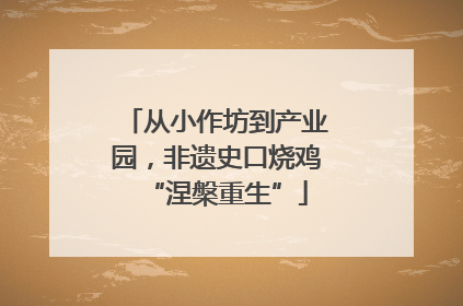 从小作坊到产业园，非遗史口烧鸡“涅槃重生”