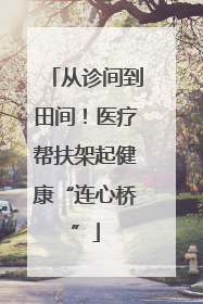 从诊间到田间！医疗帮扶架起健康“连心桥”