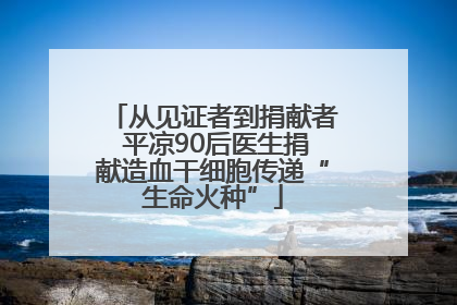 从见证者到捐献者 平凉90后医生捐献造血干细胞传递“生命火种”