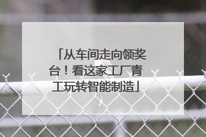 从车间走向领奖台！看这家工厂青工玩转智能制造