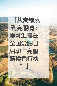 从麦绿素到亮眼睛：博可生物在全国爱眼日启动“亮眼睛橙色行动”