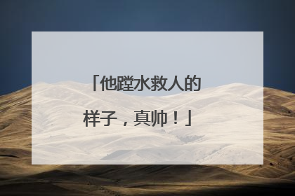 他蹚水救人的样子，真帅！