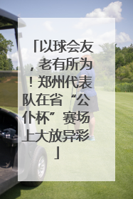 以球会友，老有所为！郑州代表队在省“公仆杯”赛场上大放异彩