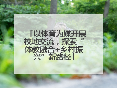 以体育为媒开展校地交流，探索“体教融合+乡村振兴”新路径