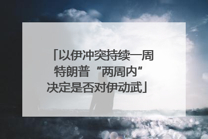 以伊冲突持续一周 特朗普“两周内”决定是否对伊动武
