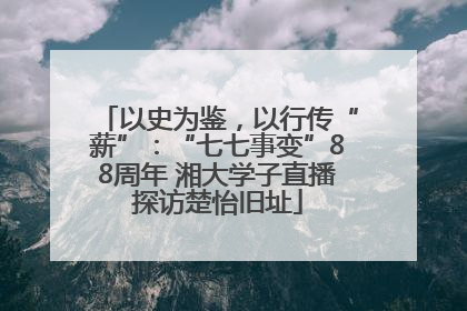 以史为鉴，以行传“薪”：“七七事变”88周年 湘大学子直播探访楚怡旧址
