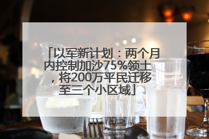 以军新计划：两个月内控制加沙75%领土，将200万平民迁移至三个小区域