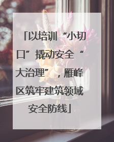 以培训“小切口”撬动安全“大治理”，雁峰区筑牢建筑领域安全防线