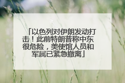 以色列对伊朗发动打击！此前特朗普称中东很危险，美使馆人员和军属已紧急撤离