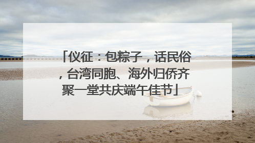 仪征：包粽子，话民俗，台湾同胞、海外归侨齐聚一堂共庆端午佳节