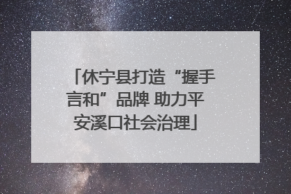 休宁县打造“握手言和”品牌 助力平安溪口社会治理