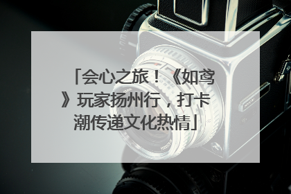 会心之旅！《如鸢》玩家扬州行，打卡潮传递文化热情