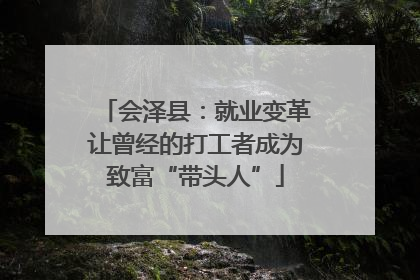会泽县：就业变革让曾经的打工者成为致富“带头人”