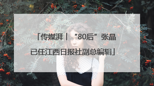 传媒湃︱“80后”张晶已任江西日报社副总编辑