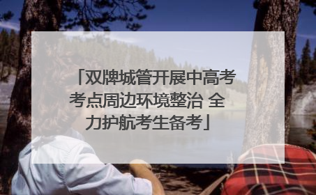 双牌城管开展中高考考点周边环境整治 全力护航考生备考