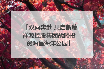 双向奔赴 共启新篇 祥源控股集团战略投资海昌海洋公园
