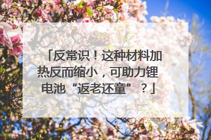 反常识！这种材料加热反而缩小，可助力锂电池“返老还童”？