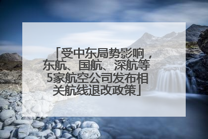 受中东局势影响，东航、国航、深航等5家航空公司发布相关航线退改政策