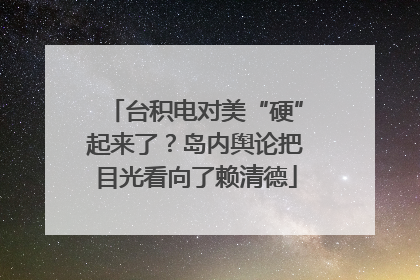 台积电对美“硬”起来了？岛内舆论把目光看向了赖清德
