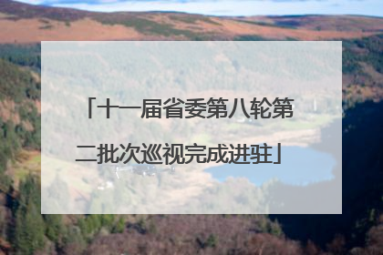 十一届省委第八轮第二批次巡视完成进驻