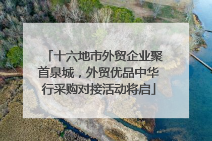 十六地市外贸企业聚首泉城，外贸优品中华行采购对接活动将启