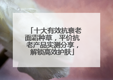 十大有效抗衰老面霜种草，平价抗老产品实测分享，解锁高效护肤