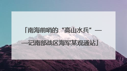 南海前哨的“高山水兵”——记南部战区海军某观通站
