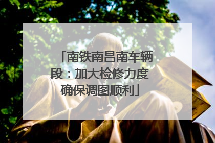 南铁南昌南车辆段：加大检修力度确保调图顺利