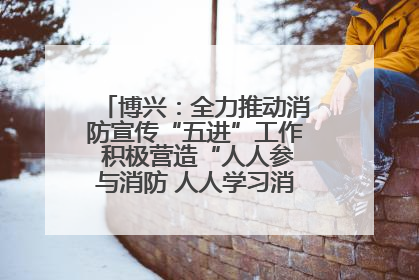 博兴：全力推动消防宣传“五进”工作 积极营造“人人参与消防 人人学习消防”的良好氛围
