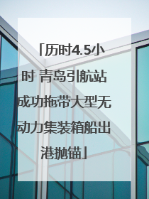 历时4.5小时 青岛引航站成功拖带大型无动力集装箱船出港抛锚