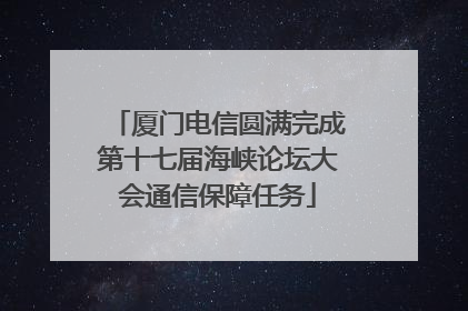 厦门电信圆满完成第十七届海峡论坛大会通信保障任务