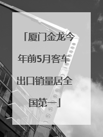 厦门金龙今年前5月客车出口销量居全国第一