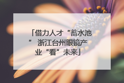 借力人才“蓄水池” 浙江台州眼镜产业“看”未来