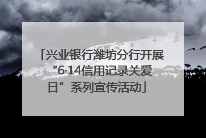 兴业银行潍坊分行开展“6·14信用记录关爱日”系列宣传活动