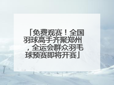 免费观赛！全国羽球高手齐聚郑州，全运会群众羽毛球预赛即将开赛