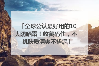 全球公认最好用的10大防晒霜！收藏码住，不挑肤质清爽不搓泥