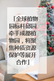 全球植物园标杆邱园牵手成都植物园，将聚焦种质资源保护等展开合作