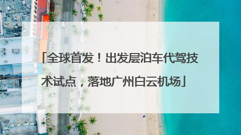 全球首发！出发层泊车代驾技术试点，落地广州白云机场