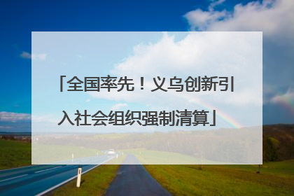 全国率先！义乌创新引入社会组织强制清算