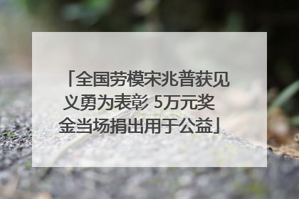 全国劳模宋兆普获见义勇为表彰 5万元奖金当场捐出用于公益