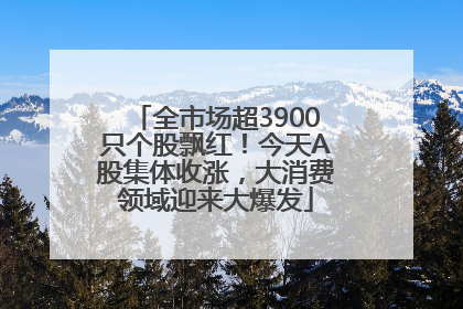 全市场超3900只个股飘红！今天A股集体收涨，大消费领域迎来大爆发